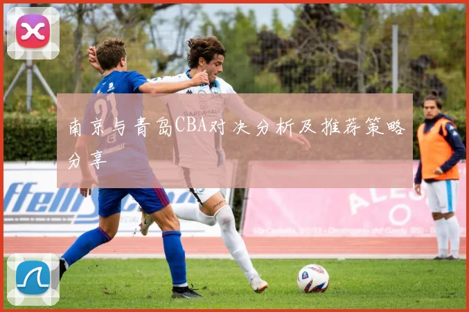 南京与青岛CBA对决分析及推荐策略分享