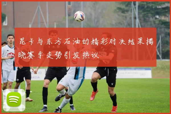 昆卡与东方石油的精彩对决结果揭晓赛季走势引发热议