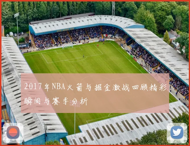 2017年NBA火箭与掘金激战回顾精彩瞬间与赛季分析
