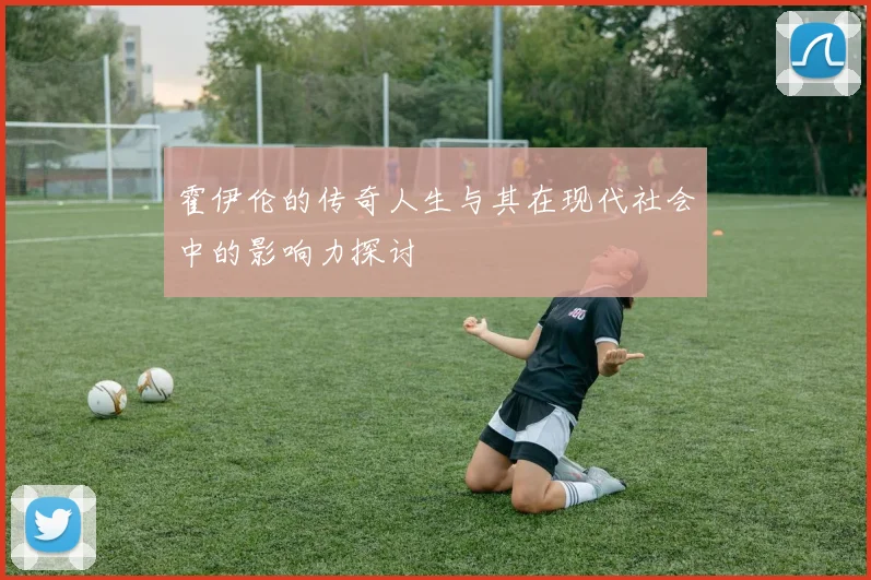 霍伊伦的传奇人生与其在现代社会中的影响力探讨