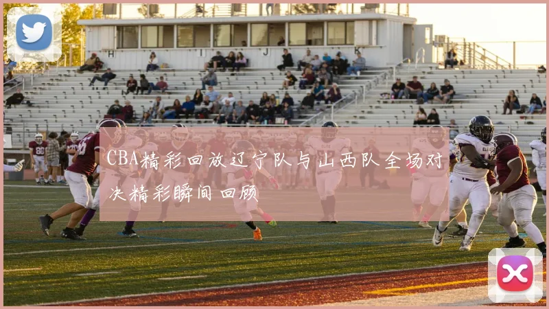 CBA精彩回放辽宁队与山西队全场对决精彩瞬间回顾