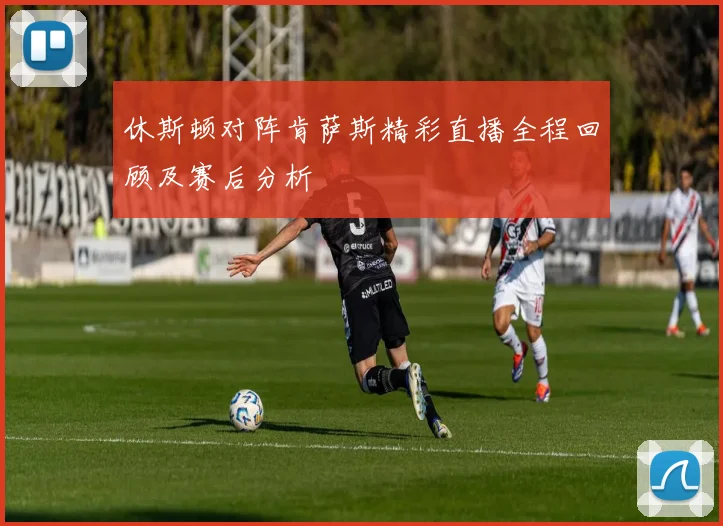 休斯顿对阵肯萨斯精彩直播全程回顾及赛后分析