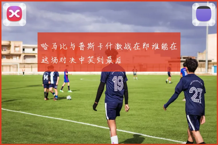 哈马比与普斯卡什激战在即谁能在这场对决中笑到最后