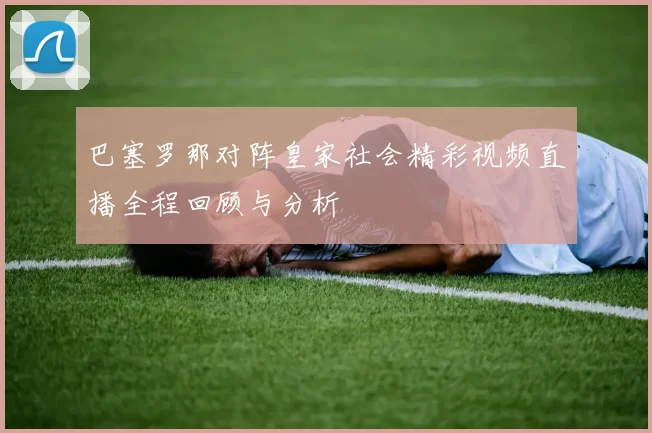 巴塞罗那对阵皇家社会精彩视频直播全程回顾与分析