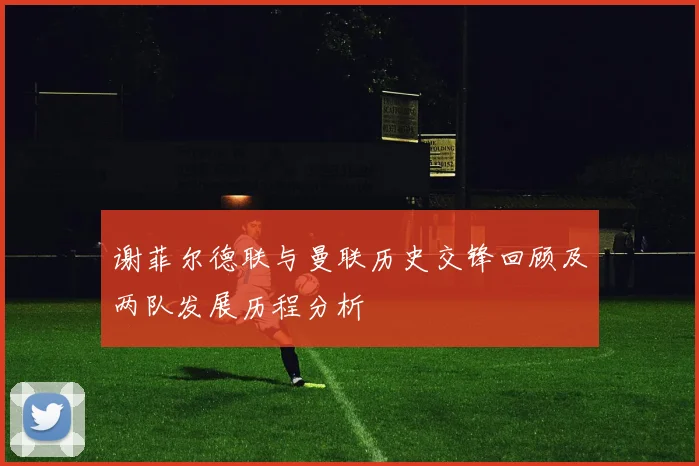 谢菲尔德联与曼联历史交锋回顾及两队发展历程分析