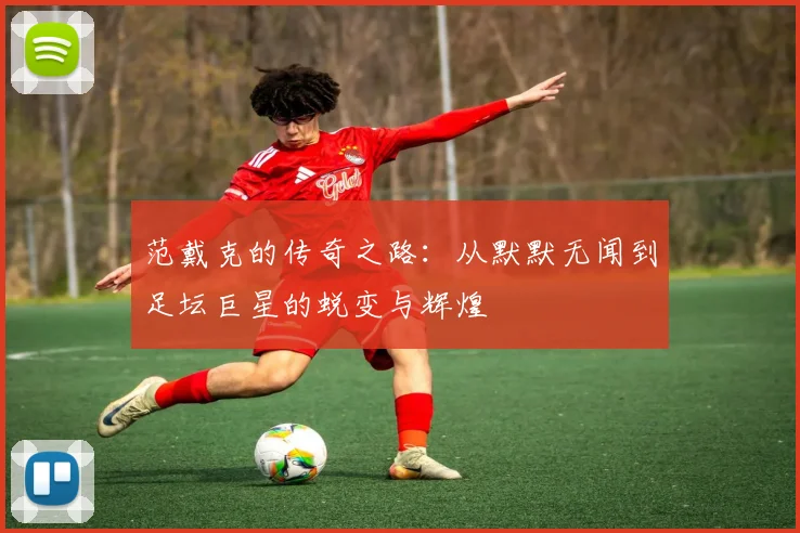 范戴克的传奇之路：从默默无闻到足坛巨星的蜕变与辉煌