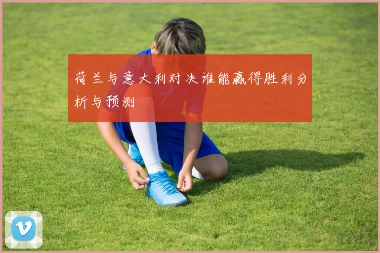 荷兰与意大利对决谁能赢得胜利分析与预测