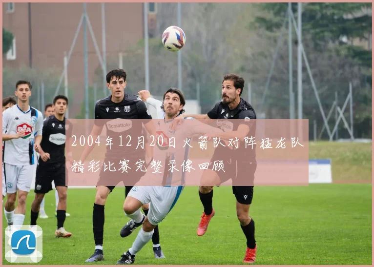 2004年12月20日火箭队对阵猛龙队精彩比赛完整录像回顾