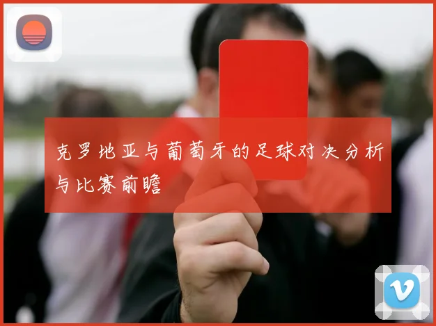 克罗地亚与葡萄牙的足球对决分析与比赛前瞻