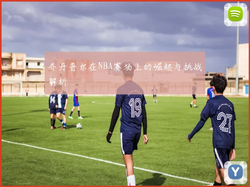 乔丹普尔在NBA赛场上的崛起与挑战解析