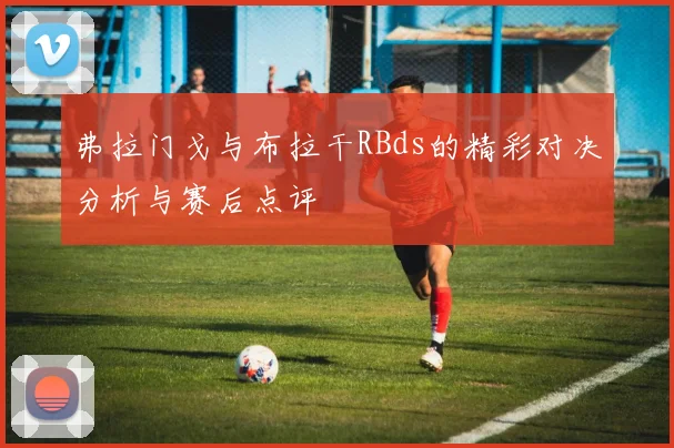 弗拉门戈与布拉干RBds的精彩对决分析与赛后点评