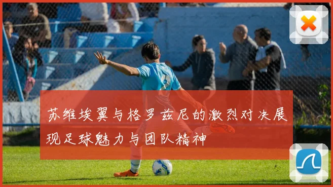 苏维埃翼与格罗兹尼的激烈对决展现足球魅力与团队精神