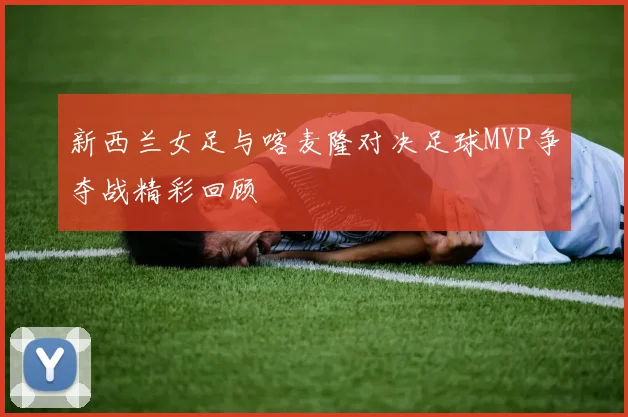 新西兰女足与喀麦隆对决足球MVP争夺战精彩回顾