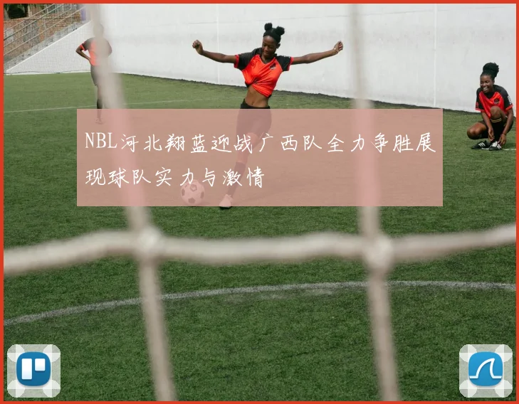 NBL河北翔蓝迎战广西队全力争胜展现球队实力与激情