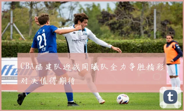 CBA福建队迎战同曦队全力争胜精彩对决值得期待