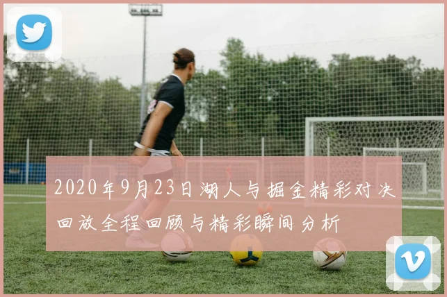 2020年9月23日湖人与掘金精彩对决回放全程回顾与精彩瞬间分析