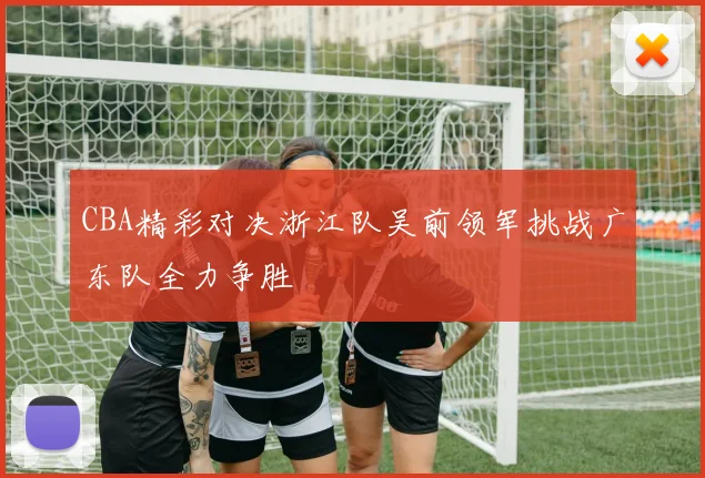 CBA精彩对决浙江队吴前领军挑战广东队全力争胜