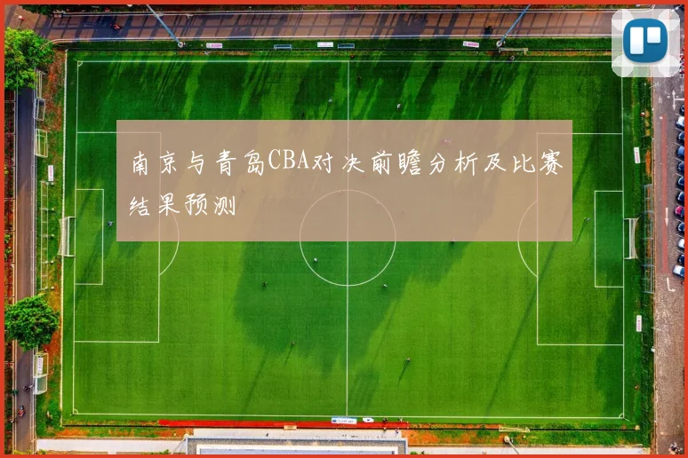 南京与青岛CBA对决前瞻分析及比赛结果预测