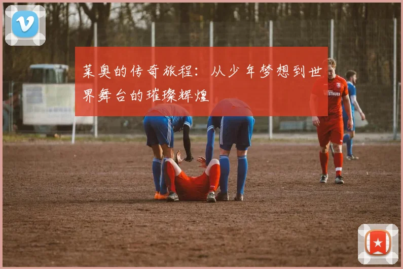 莱奥的传奇旅程：从少年梦想到世界舞台的璀璨辉煌