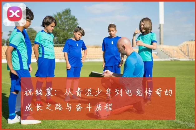 祝铭震：从青涩少年到电竞传奇的成长之路与奋斗历程