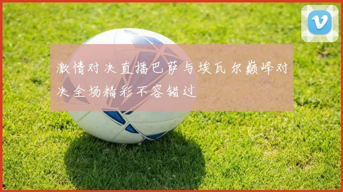 激情对决直播巴萨与埃瓦尔巅峰对决全场精彩不容错过