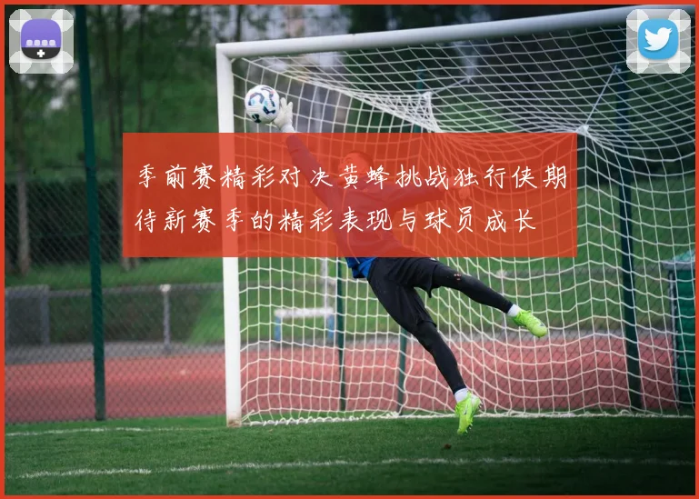 季前赛精彩对决黄蜂挑战独行侠期待新赛季的精彩表现与球员成长