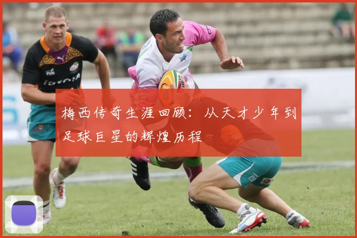 梅西传奇生涯回顾：从天才少年到足球巨星的辉煌历程