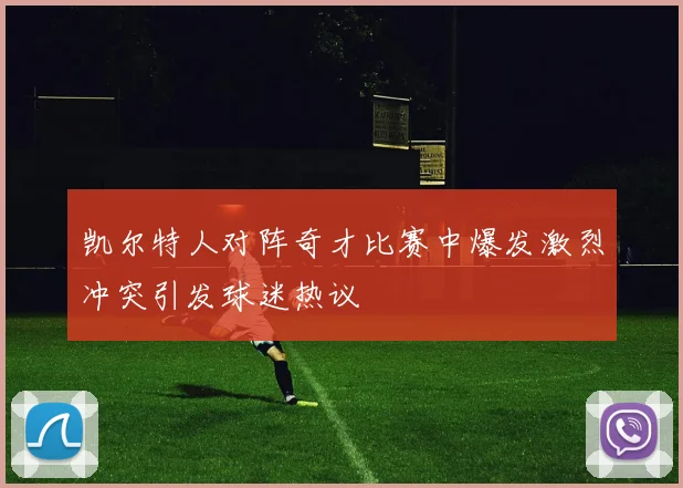 凯尔特人对阵奇才比赛中爆发激烈冲突引发球迷热议