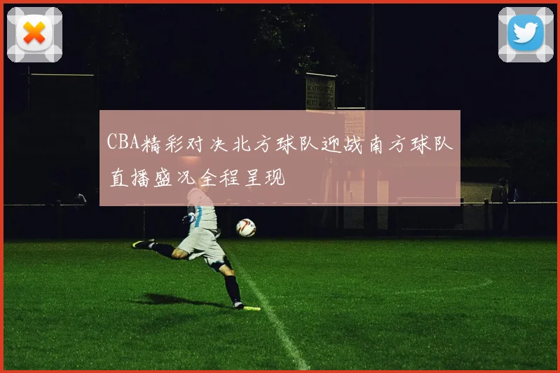 CBA精彩对决北方球队迎战南方球队直播盛况全程呈现