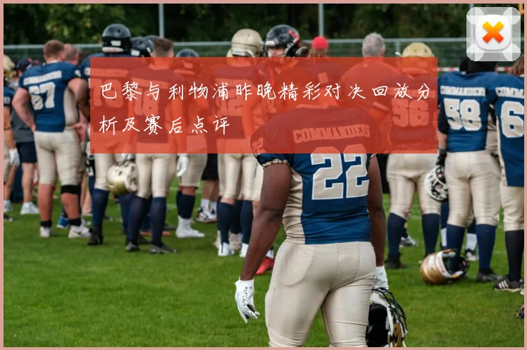 巴黎与利物浦昨晚精彩对决回放分析及赛后点评