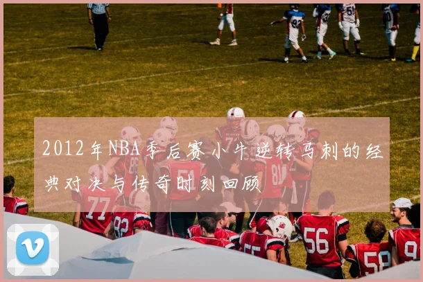 2012年NBA季后赛小牛逆转马刺的经典对决与传奇时刻回顾