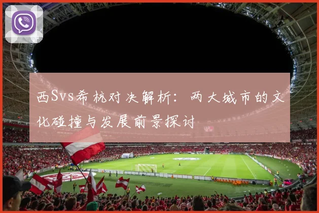 西Svs希杭对决解析：两大城市的文化碰撞与发展前景探讨