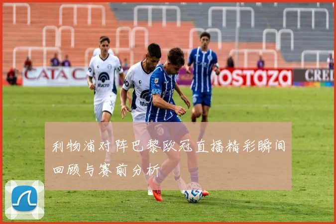 利物浦对阵巴黎欧冠直播精彩瞬间回顾与赛前分析