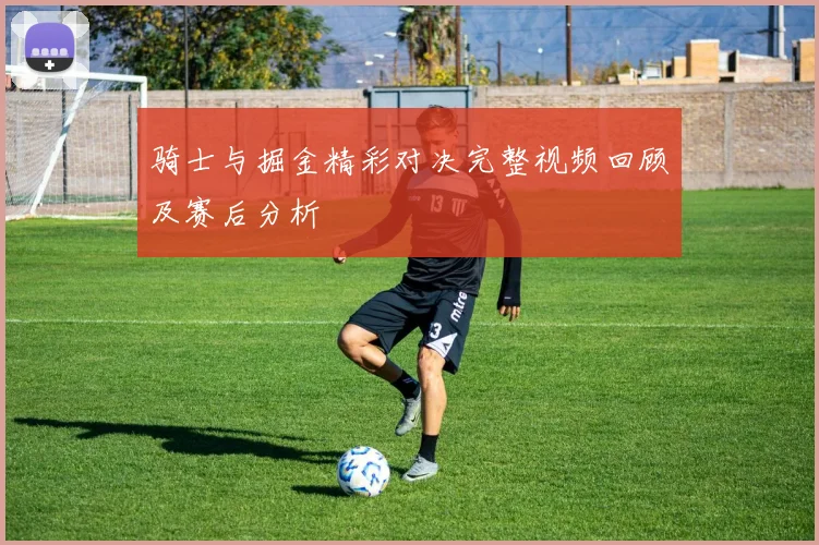 骑士与掘金精彩对决完整视频回顾及赛后分析