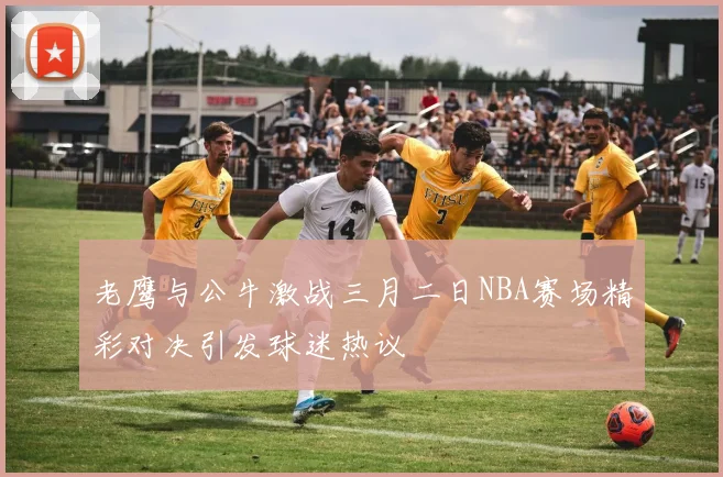 老鹰与公牛激战三月二日NBA赛场精彩对决引发球迷热议