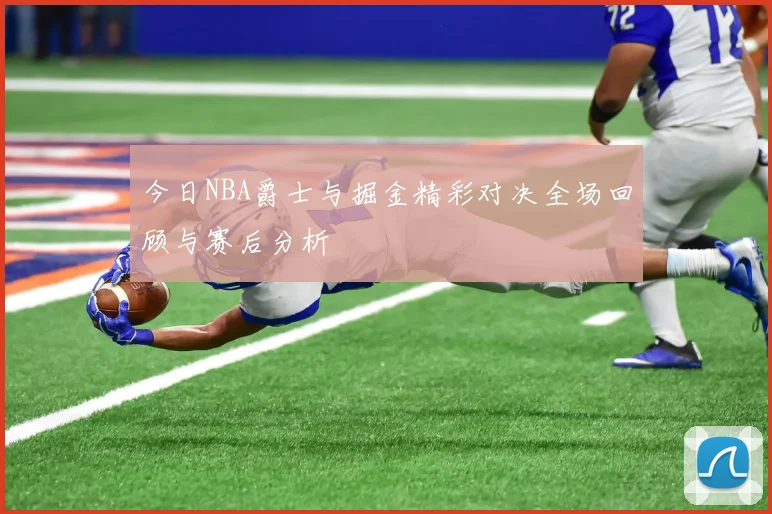 今日NBA爵士与掘金精彩对决全场回顾与赛后分析