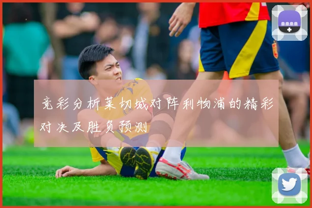 竞彩分析莱切城对阵利物浦的精彩对决及胜负预测