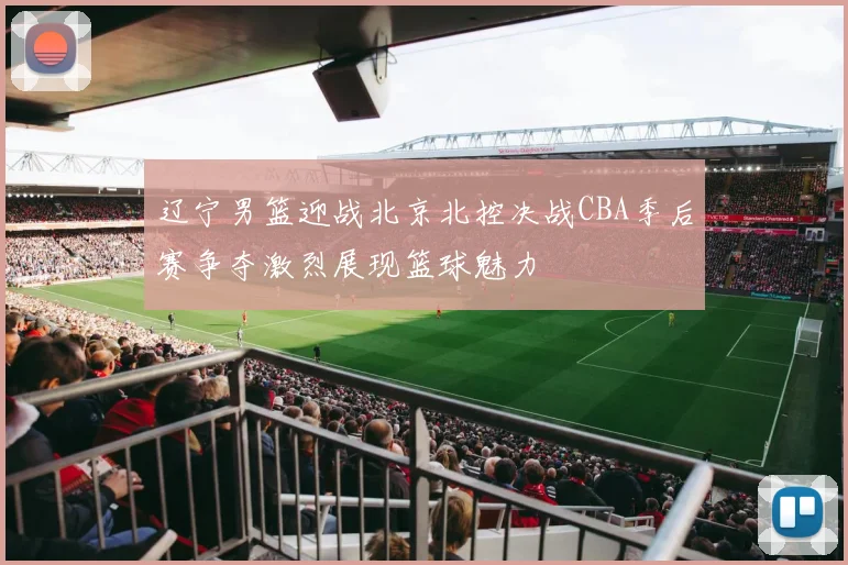 辽宁男篮迎战北京北控决战CBA季后赛争夺激烈展现篮球魅力