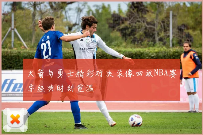 火箭与勇士精彩对决录像回放NBA赛季经典时刻重温