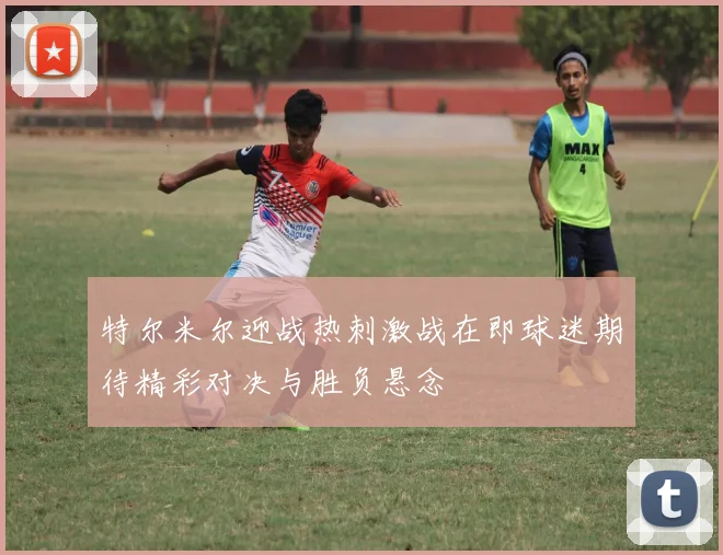 特尔米尔迎战热刺激战在即球迷期待精彩对决与胜负悬念