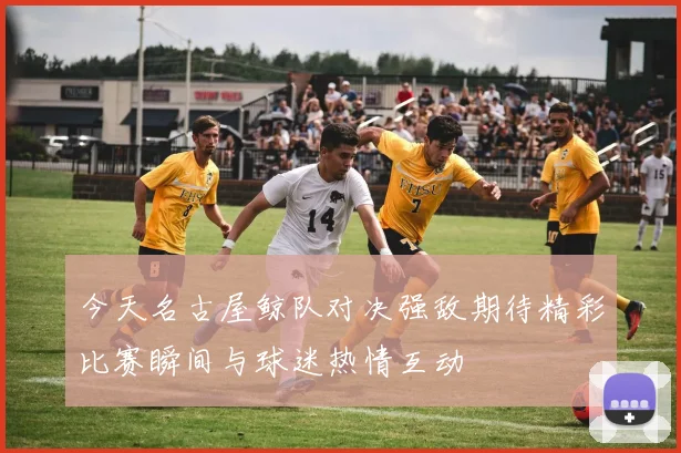 今天名古屋鲸队对决强敌期待精彩比赛瞬间与球迷热情互动