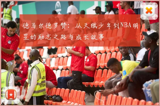 德马尔德罗赞：从天赋少年到NBA明星的励志之路与成长故事