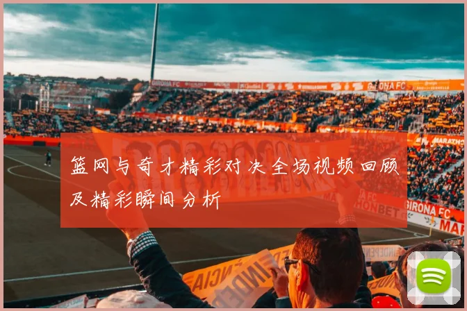 篮网与奇才精彩对决全场视频回顾及精彩瞬间分析