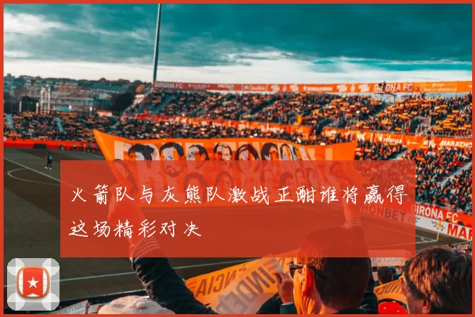 火箭队与灰熊队激战正酣谁将赢得这场精彩对决